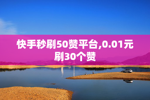 快手秒刷50赞平台,0.01元刷30个赞