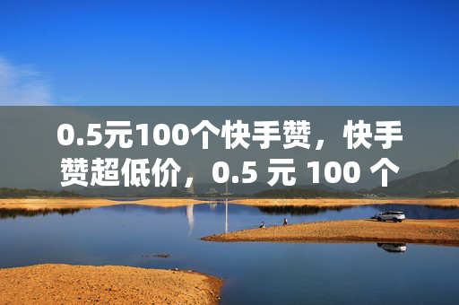 0.5元100个快手赞，快手赞超低价，0.5 元 100 个