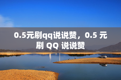 0.5元刷qq说说赞，0.5 元刷 QQ 说说赞