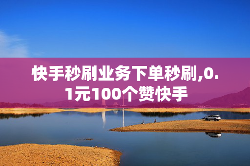 快手秒刷业务下单秒刷,0.1元100个赞快手