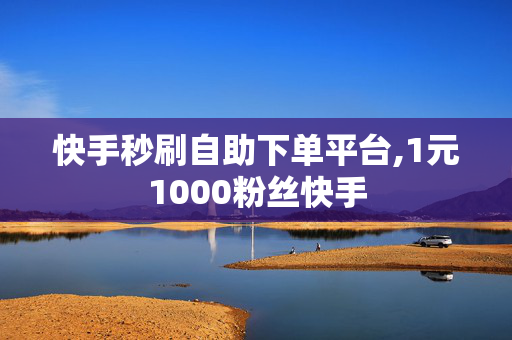 快手秒刷自助下单平台,1元1000粉丝快手