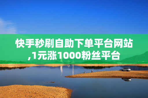 快手秒刷自助下单平台网站,1元涨1000粉丝平台