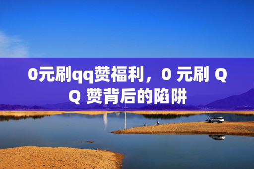 0元刷qq赞福利，0 元刷 QQ 赞背后的陷阱