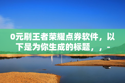 0元刷王者荣耀点券软件，以下是为你生成的标题，，- 警惕！0 元刷王者荣耀点券软件或藏骗局