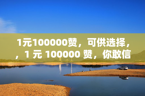 1元100000赞，可供选择，，1 元 100000 赞，你敢信？，直接使用原文中的关键信息，强调价格和赞数的巨大反差，引发读者的好奇心。