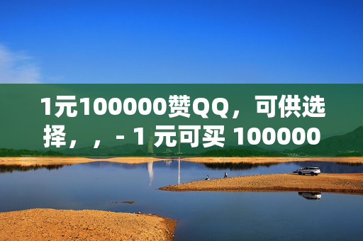 1元100000赞QQ，可供选择，，- 1 元可买 100000 赞 QQ，是真是假？