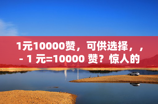 1元10000赞，可供选择，，- 1 元=10000 赞？惊人的交易！