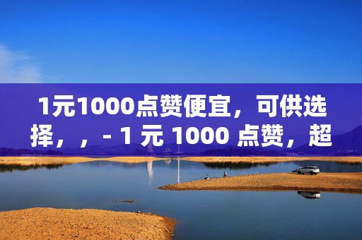 1元1000点赞便宜，可供选择，，- 1 元 1000 点赞，超便宜！