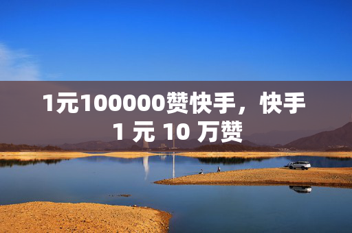 1元100000赞快手，快手 1 元 10 万赞