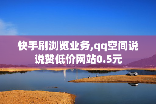 快手刷浏览业务,qq空间说说赞低价网站0.5元