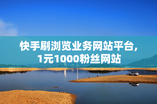 快手刷浏览业务网站平台,1元1000粉丝网站