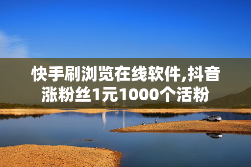 快手刷浏览在线软件,抖音涨粉丝1元1000个活粉