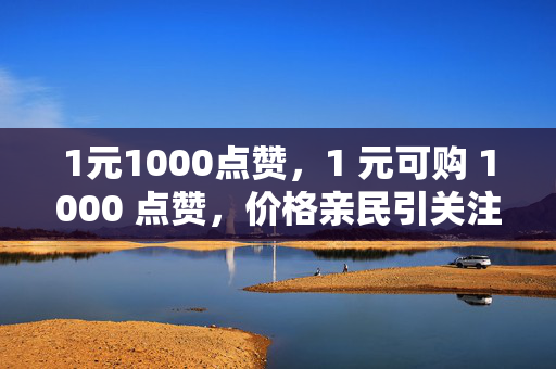 1元1000点赞，1 元可购 1000 点赞，价格亲民引关注