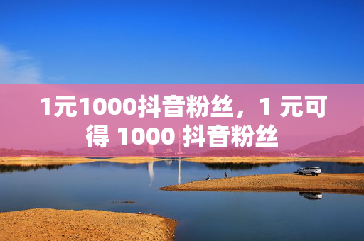 1元1000抖音粉丝，1 元可得 1000 抖音粉丝