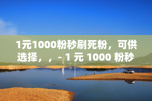 1元1000粉秒刷死粉，可供选择，，- 1 元 1000 粉秒刷死粉，背后的真相，- 1 元 1000 粉秒刷死粉，小心陷入骗局，- 1 元 1000 粉秒刷死粉，是馅饼还是陷阱？