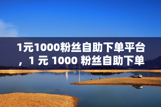 1元1000粉丝自助下单平台，1 元 1000 粉丝自助下单平台，快速涨粉的秘密武器