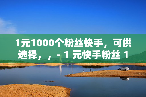 1元1000个粉丝快手，可供选择，，- 1 元快手粉丝 1000 个，你还在等什么？