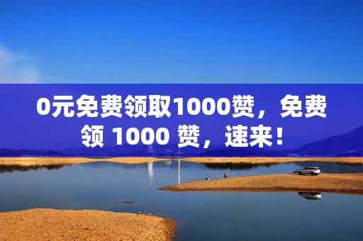 0元免费领取1000赞，免费领 1000 赞，速来！