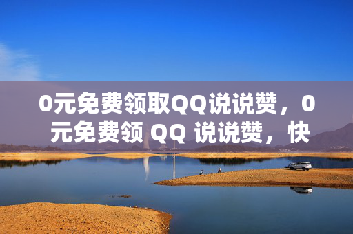 0元免费领取QQ说说赞，0 元免费领 QQ 说说赞，快来参与！