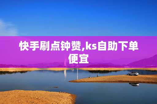 快手刷点钟赞,ks自助下单便宜