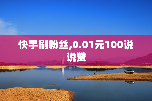 快手刷粉丝,0.01元100说说赞