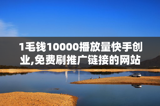 1毛钱10000播放量快手创业,免费刷推广链接的网站