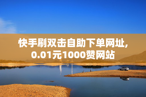 快手刷双击自助下单网址,0.01元1000赞网站