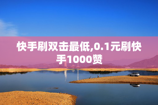 快手刷双击最低,0.1元刷快手1000赞