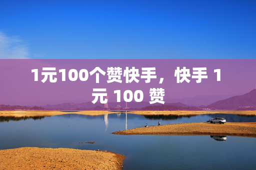 1元100个赞快手，快手 1 元 100 赞