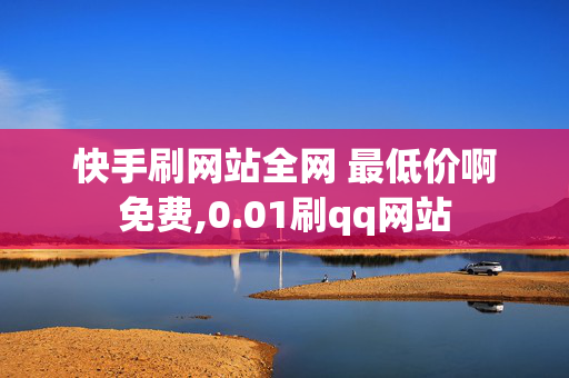 快手刷网站全网 最低价啊免费,0.01刷qq网站