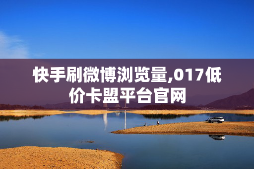 快手刷微博浏览量,017低价卡盟平台官网