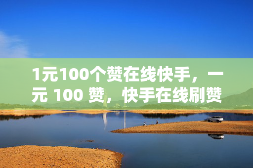 1元100个赞在线快手，一元 100 赞，快手在线刷赞服务