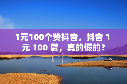 1元100个赞抖音，抖音 1 元 100 赞，真的假的？