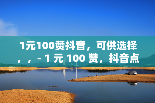 1元100赞抖音，可供选择，，- 1 元 100 赞，抖音点赞新玩法