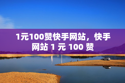 1元100赞快手网站，快手网站 1 元 100 赞