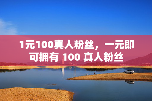 1元100真人粉丝，一元即可拥有 100 真人粉丝