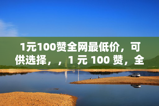 1元100赞全网最低价，可供选择，，1 元 100 赞，全网最低！，直接阐明了价格优势，强调了全网最低价。