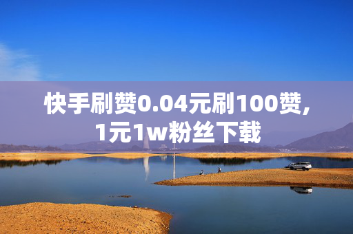 快手刷赞0.04元刷100赞,1元1w粉丝下载