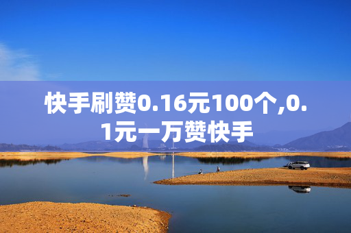 快手刷赞0.16元100个,0.1元一万赞快手