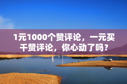 1元1000个赞评论，一元买千赞评论，你心动了吗？