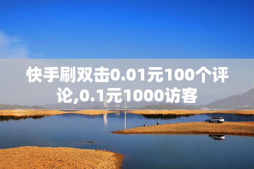 快手刷双击0.01元100个评论,0.1元1000访客