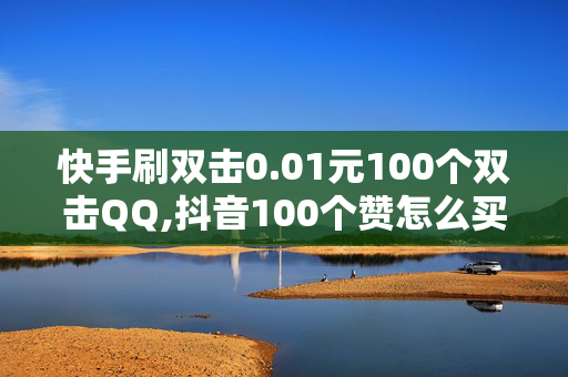 快手刷双击0.01元100个双击QQ,抖音100个赞怎么买