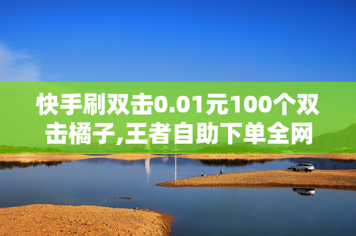 快手刷双击0.01元100个双击橘子,王者自助下单全网最便宜