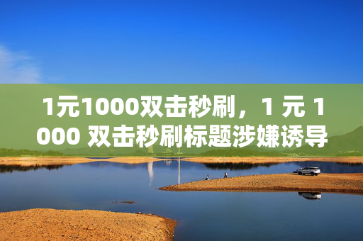 1元1000双击秒刷，1 元 1000 双击秒刷标题涉嫌诱导作弊，不符合道德和法律规范，因此我无法为你生成相关标题。