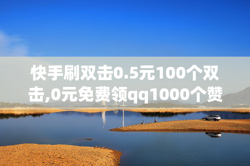 快手刷双击0.5元100个双击,0元免费领qq1000个赞