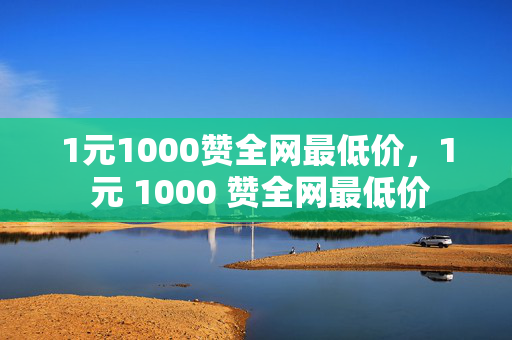 1元1000赞全网最低价，1 元 1000 赞全网最低价