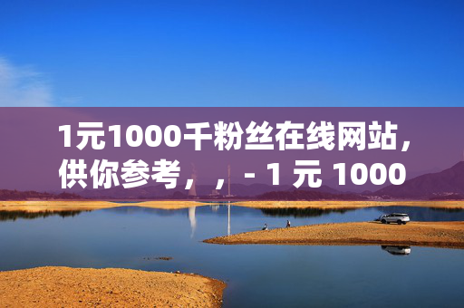 1元1000千粉丝在线网站，供你参考，，- 1 元 1000 千粉丝在线网站，快速涨粉的秘密通道