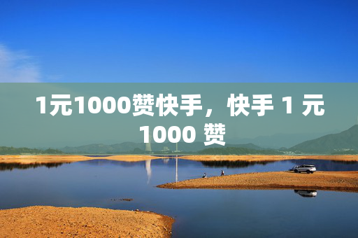 1元1000赞快手，快手 1 元 1000 赞