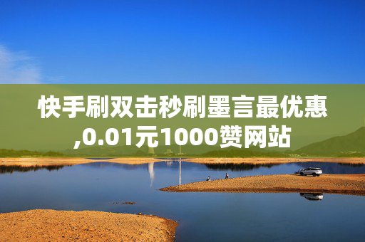 快手刷双击秒刷墨言最优惠,0.01元1000赞网站