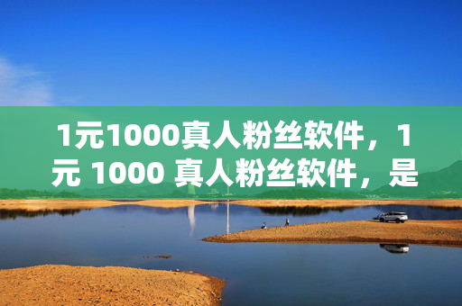 1元1000真人粉丝软件，1 元 1000 真人粉丝软件，是真的吗？